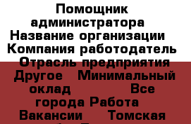 Помощник администратора › Название организации ­ Компания-работодатель › Отрасль предприятия ­ Другое › Минимальный оклад ­ 25 000 - Все города Работа » Вакансии   . Томская обл.,Томск г.